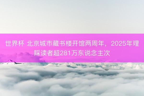世界杯 北京城市藏书楼开馆两周年，2025年理睬读者超281万东说念主次