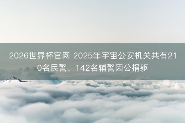 2026世界杯官网 2025年宇宙公安机关共有210名民警、142名辅警因公捐躯