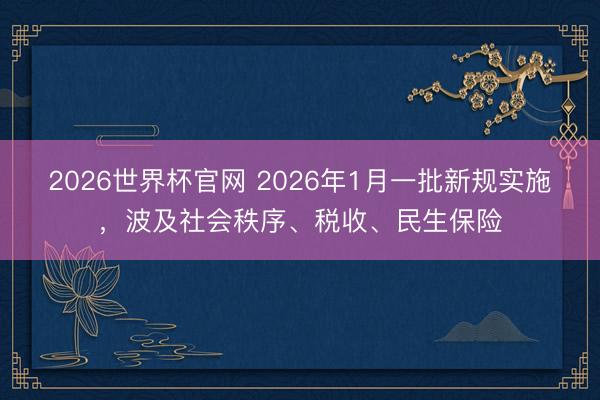 2026世界杯官网 2026年1月一批新规实施，<a href=