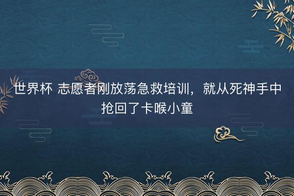 世界杯 志愿者刚放荡急救培训，就从死神手中抢回了卡喉小童