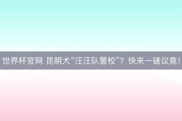 世界杯官网 昆明犬“汪汪队警校”？快来一磋议竟！