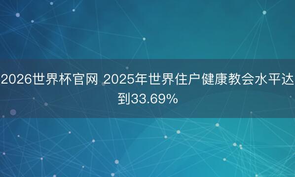 2026世界杯官网 2025年世界住户健康教会水平达到33.69%