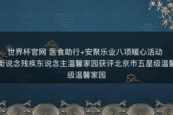 世界杯官网 医食助行+安聚乐业八项暖心活动 青塔街说念残疾东说念主温馨家园获评北京市五星级温馨家园