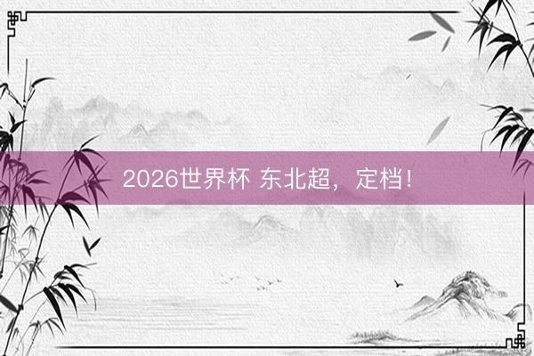 2026世界杯 东北超，定档！