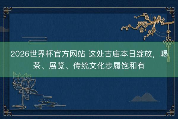2026世界杯官方网站 这处古庙本日绽放，喝茶、展览、传统文化步履饱和有