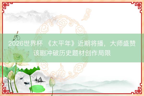 2026世界杯 《太平年》近期将播,大师盛赞该剧冲破历史题材创作局限