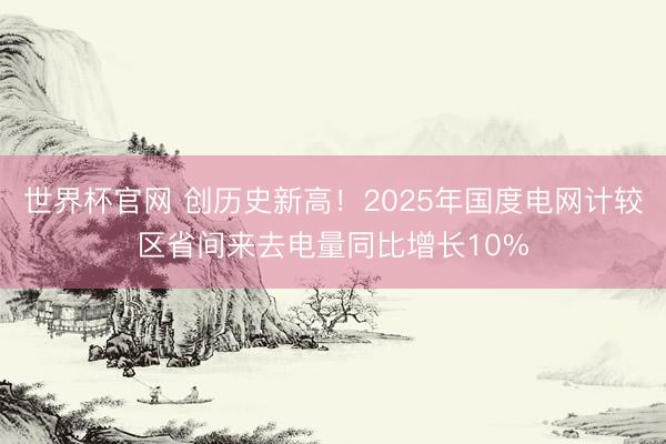 世界杯官网 创历史新高!2025年国度电网计较区省间来去电量同比增长10%