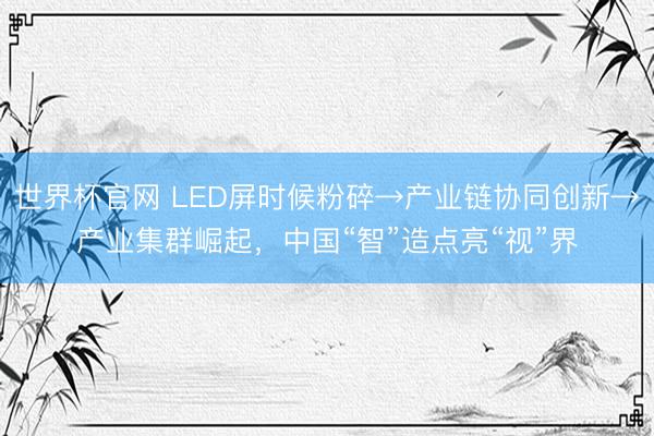 世界杯官网 LED屏时候粉碎→产业链协同创新→产业集群崛起,中国“智”造点亮“视”界