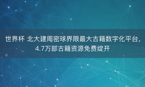 世界杯 北大建周密球界限最大古籍数字化平台,4.7万部古籍资源免费绽开