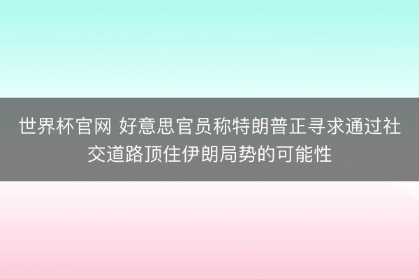 世界杯官网 好意思官员称特朗普正寻求通过社交道路顶住伊朗局势的可能性