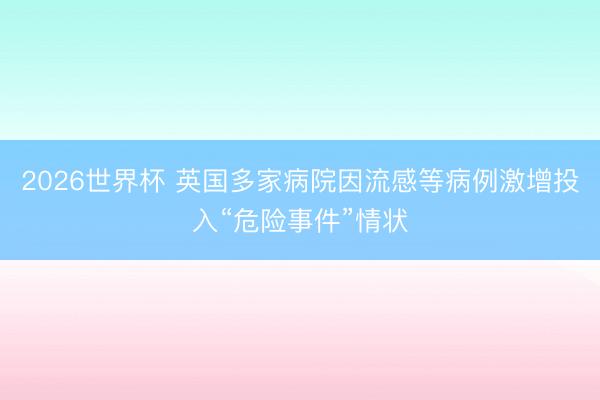 2026世界杯 英国多家病院因流感等病例激增投入“危险事件”情状