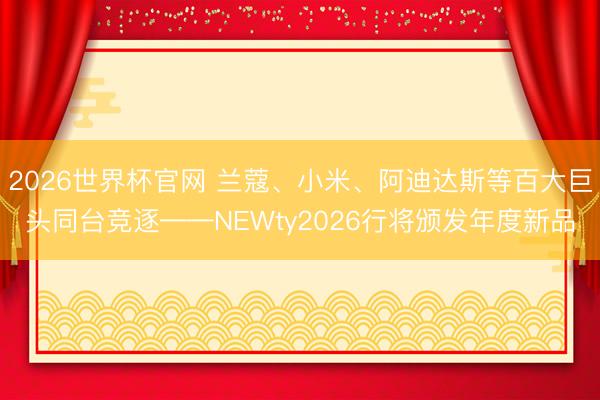 2026世界杯官网 兰蔻、小米、阿迪达斯等百大巨头同台竞逐——NEWty2026行将颁发年度新品