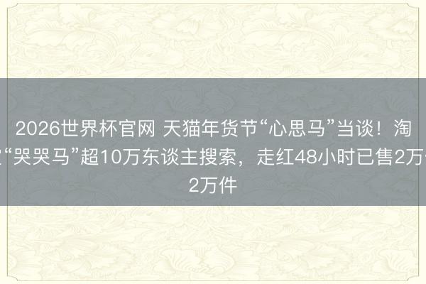 2026世界杯官网 天猫年货节“心思马”当谈！淘宝“哭哭马”超10万东谈主搜索，走红48小时已售2万件