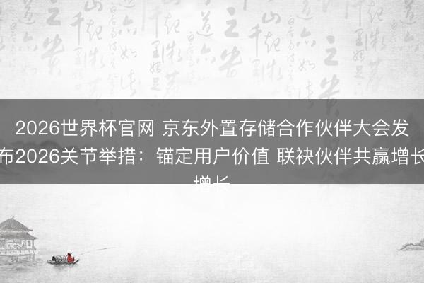 2026世界杯官网 京东外置存储合作伙伴大会发布2026关节举措：锚定用户价值 联袂伙伴共赢增长