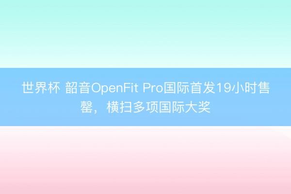 世界杯 韶音OpenFit Pro国际首发19小时售罄,横扫多项国际大奖