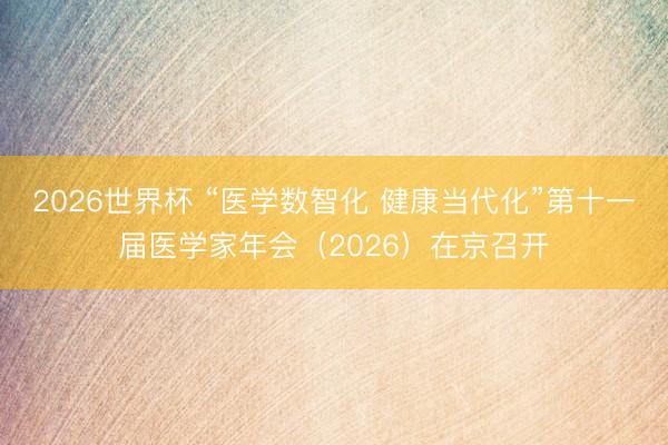 2026世界杯 “医学数智化 健康当代化”第十一届医学家年会(2026)在京召开