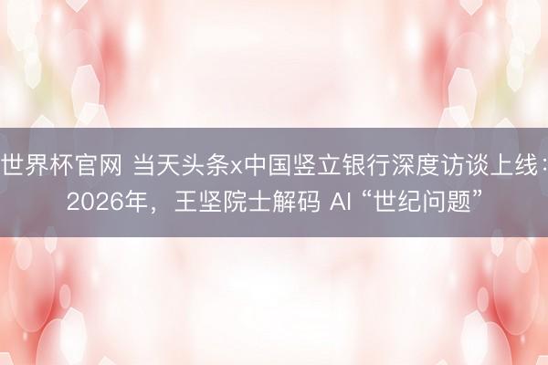 世界杯官网 当天头条x中国竖立银行深度访谈上线:2026年,王坚院士解码 AI “世纪问题”