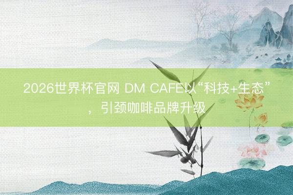 2026世界杯官网 DM CAFE以“科技+生态”，引颈咖啡品牌升级