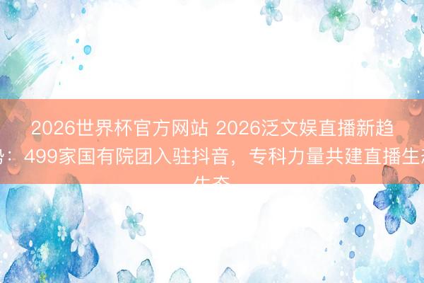 2026世界杯官方网站 2026泛文娱直播新趋势：499家国有院团入驻抖音，专科力量共建直播生态