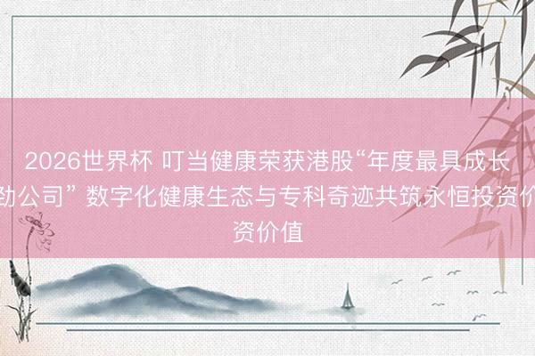 2026世界杯 叮当健康荣获港股“年度最具成长后劲公司” 数字化健康生态与专科奇迹共筑永恒投资价值