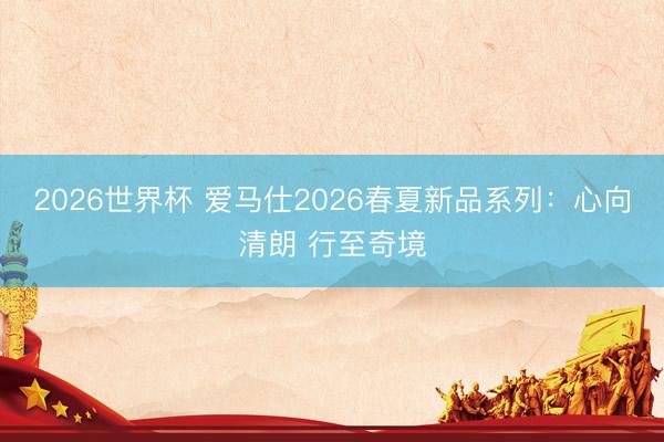 2026世界杯 爱马仕2026春夏新品系列：心向清朗 行至奇境