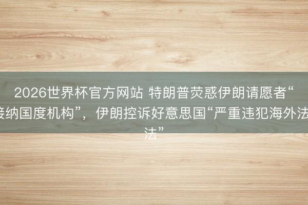 2026世界杯官方网站 特朗普荧惑伊朗请愿者“接纳国度机构”，伊朗控诉好意思国“严重违犯海外法”