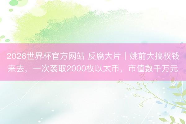 2026世界杯官方网站 反腐大片｜姚前大搞权钱来去，一次袭取2000枚以太币，市值数千万元