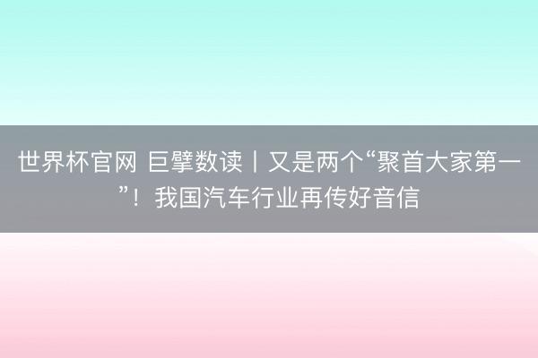 世界杯官网 巨擘数读丨又是两个“聚首大家第一”!我国汽车行业再传好音信