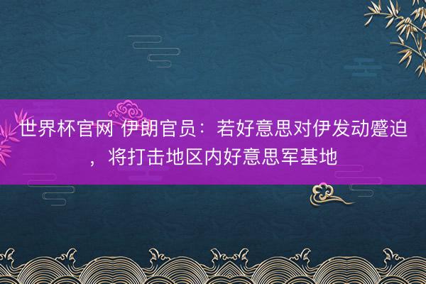 世界杯官网 伊朗官员:若好意思对伊发动蹙迫,将打击地区内好意思军基地