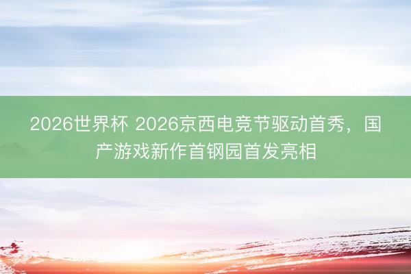 2026世界杯 2026京西电竞节驱动首秀，国产游戏新作首钢园首发亮相