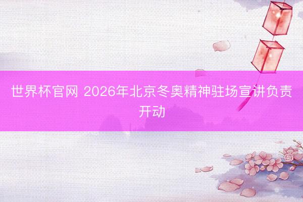 世界杯官网 2026年北京冬奥精神驻场宣讲负责开动