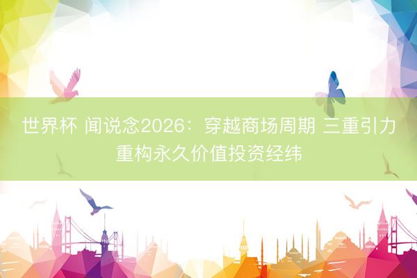 世界杯 闻说念2026：穿越商场周期 三重引力重构永久价值投资经纬