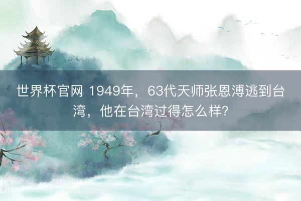 世界杯官网 1949年,63代天师张恩溥逃到台湾,他在台湾过得怎么样?
