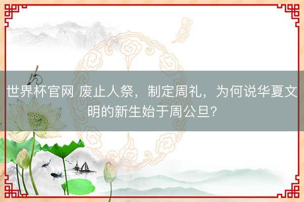世界杯官网 废止人祭,制定周礼,为何说华夏文明的新生始于周公旦?