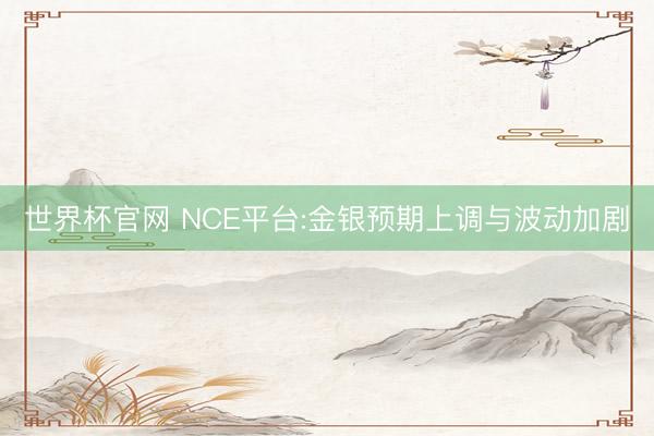 世界杯官网 NCE平台:金银预期上调与波动加剧