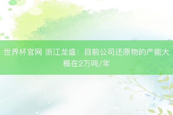 世界杯官网 浙江龙盛:目前公司还原物的产能大概在2万吨/年