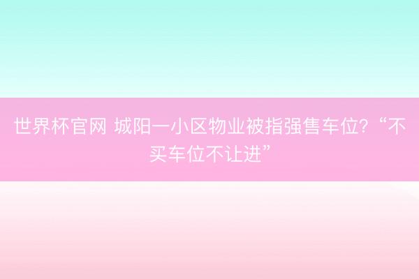 世界杯官网 城阳一小区物业被指强售车位？“不买车位不让进”