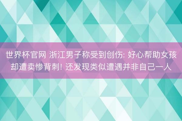世界杯官网 浙江男子称受到创伤: 好心帮助女孩却遭卖惨背刺! 还发现类似遭遇并非自己一人