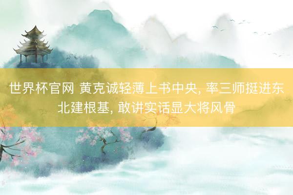 世界杯官网 黄克诚轻薄上书中央， 率三师挺进东北建根基， 敢讲实话显大将风骨