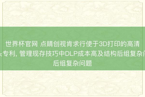 世界杯官网 点睛创视肯求行使于3D打印的高清镜头专利, 管理现存技巧中DLP成本高及结构后组复杂问题