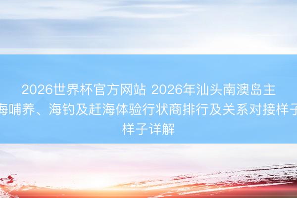 2026世界杯官方网站 2026年汕头南澳岛主流出海哺养、海钓及赶海体验行状商排行及关系对接样子详解