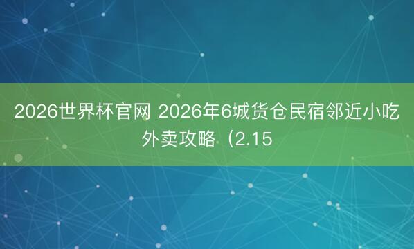 2026世界杯官网 2026年6城货仓民宿邻近小吃外卖攻略（2.15