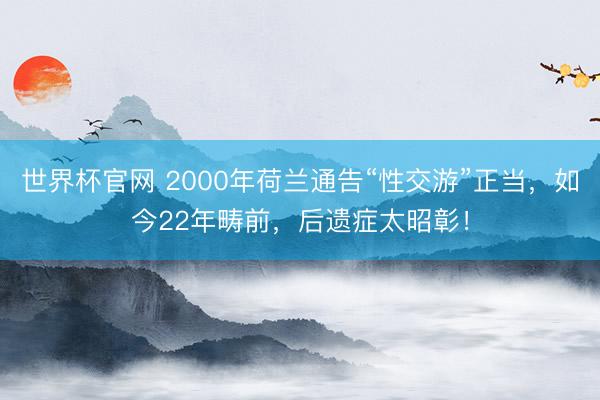 世界杯官网 2000年荷兰通告“性交游”正当,如今22年畴前,后遗症太昭彰!