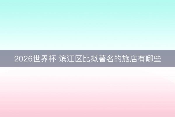 2026世界杯 滨江区比拟著名的旅店有哪些