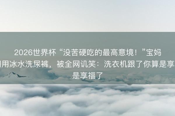 2026世界杯 “没苦硬吃的最高意境！”宝妈更阑用冰水洗尿裤，被全网讥笑：洗衣机跟了你算是享福了