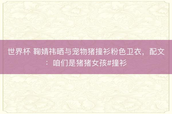 世界杯 鞠婧祎晒与宠物猪撞衫粉色卫衣,配文:咱们是猪猪女孩#撞衫