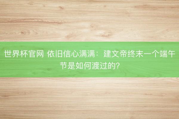 世界杯官网 依旧信心满满:建文帝终末一个端午节是如何渡过的?