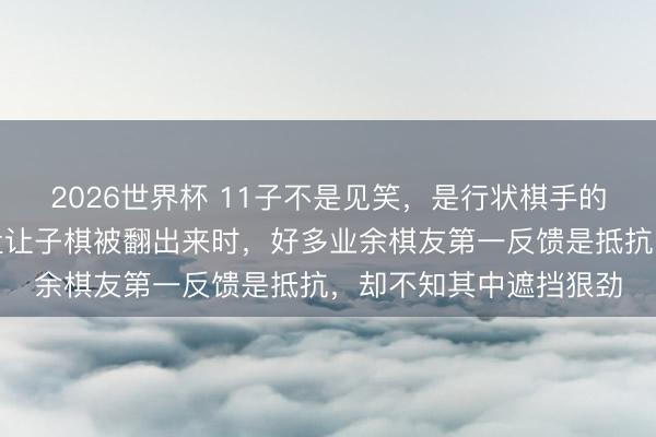 2026世界杯 11子不是见笑，是行状棋手的另一张底牌，昔时那盘让子棋被翻出来时，好多业余棋友第一反馈是抵抗，却不知其中遮挡狠劲