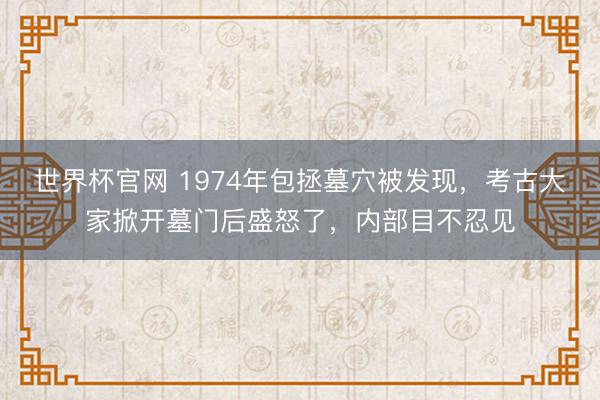世界杯官网 1974年包拯墓穴被发现,考古大家掀开墓门后盛怒了,内部目不忍见