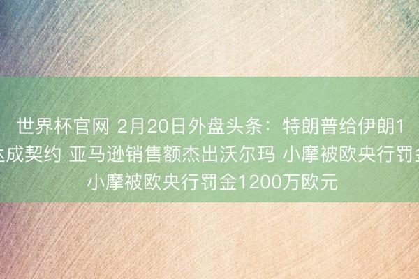世界杯官网 2月20日外盘头条:特朗普给伊朗10-15天时期达成契约 亚马逊销售额杰出沃尔玛 小摩被欧央行罚金1200万欧元